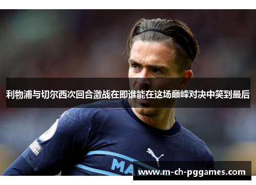利物浦与切尔西次回合激战在即谁能在这场巅峰对决中笑到最后