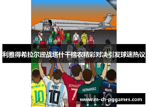 利雅得希拉尔迎战塔什干棉农精彩对决引发球迷热议