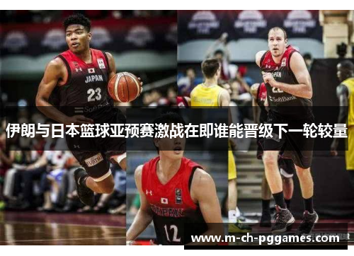 伊朗与日本篮球亚预赛激战在即谁能晋级下一轮较量