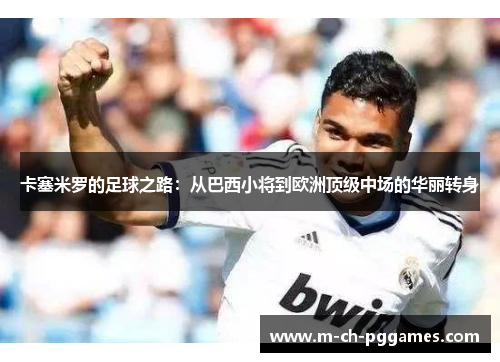 卡塞米罗的足球之路：从巴西小将到欧洲顶级中场的华丽转身