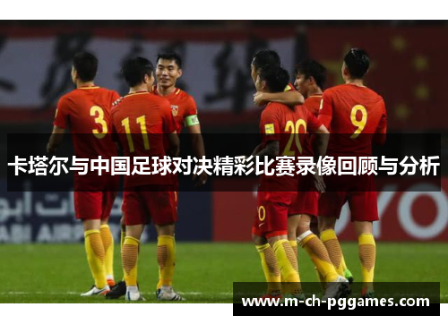 卡塔尔与中国足球对决精彩比赛录像回顾与分析