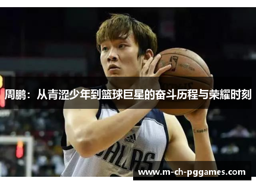 周鹏：从青涩少年到篮球巨星的奋斗历程与荣耀时刻