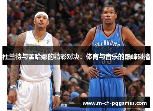 杜兰特与蕾哈娜的精彩对决：体育与音乐的巅峰碰撞