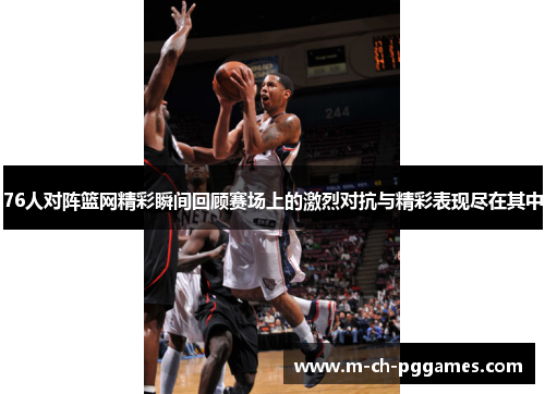 76人对阵篮网精彩瞬间回顾赛场上的激烈对抗与精彩表现尽在其中