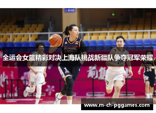 全运会女篮精彩对决上海队挑战新疆队争夺冠军荣耀